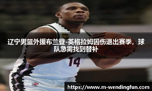 辽宁男篮外援布兰登-英格拉姆因伤退出赛季，球队急需找到替补