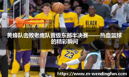 黄蜂队击败老鹰队晋级东部半决赛——热血篮球的精彩瞬间