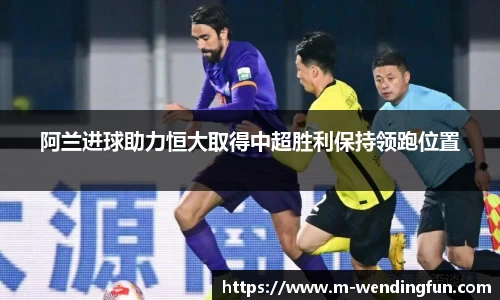阿兰进球助力恒大取得中超胜利保持领跑位置
