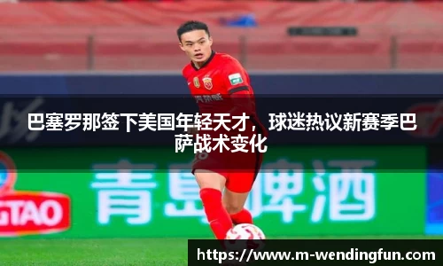 巴塞罗那签下美国年轻天才，球迷热议新赛季巴萨战术变化