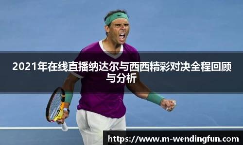 2021年在线直播纳达尔与西西精彩对决全程回顾与分析