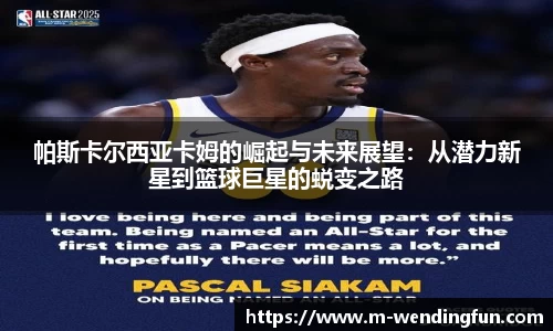 帕斯卡尔西亚卡姆的崛起与未来展望：从潜力新星到篮球巨星的蜕变之路