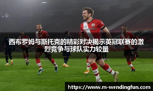 西布罗姆与斯托克的精彩对决揭示英冠联赛的激烈竞争与球队实力较量