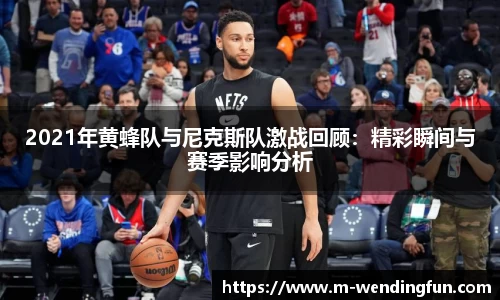 2021年黄蜂队与尼克斯队激战回顾：精彩瞬间与赛季影响分析