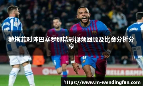 赫塔菲对阵巴塞罗那精彩视频回顾及比赛分析分享