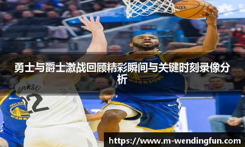勇士与爵士激战回顾精彩瞬间与关键时刻录像分析
