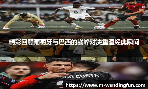 精彩回顾葡萄牙与巴西的巅峰对决重温经典瞬间