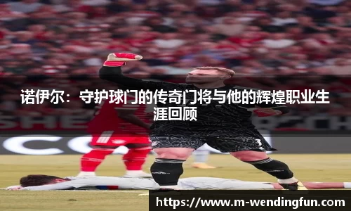 诺伊尔：守护球门的传奇门将与他的辉煌职业生涯回顾
