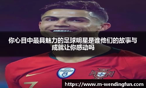你心目中最具魅力的足球明星是谁他们的故事与成就让你感动吗