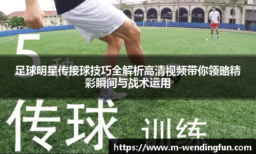 足球明星传接球技巧全解析高清视频带你领略精彩瞬间与战术运用