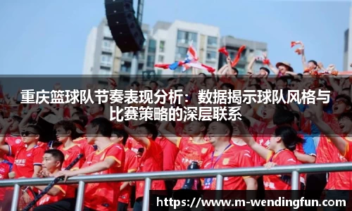 重庆篮球队节奏表现分析：数据揭示球队风格与比赛策略的深层联系