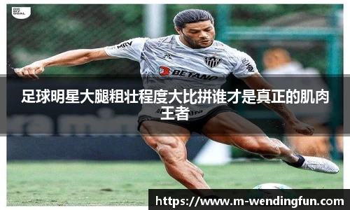 足球明星大腿粗壮程度大比拼谁才是真正的肌肉王者