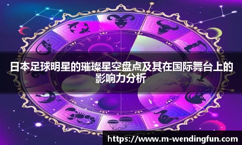 日本足球明星的璀璨星空盘点及其在国际舞台上的影响力分析