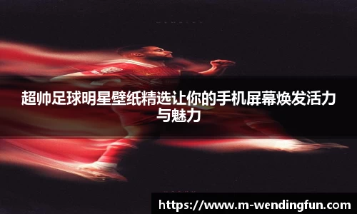 超帅足球明星壁纸精选让你的手机屏幕焕发活力与魅力