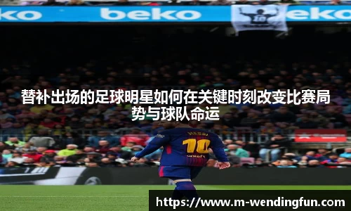 替补出场的足球明星如何在关键时刻改变比赛局势与球队命运