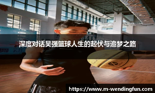 深度对话吴强篮球人生的起伏与追梦之路