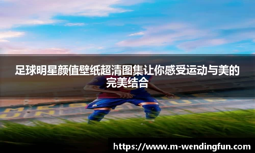 足球明星颜值壁纸超清图集让你感受运动与美的完美结合